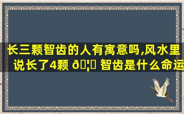 长三颗智齿的人有寓意吗,风水里说长了4颗 🦊 智齿是什么命运